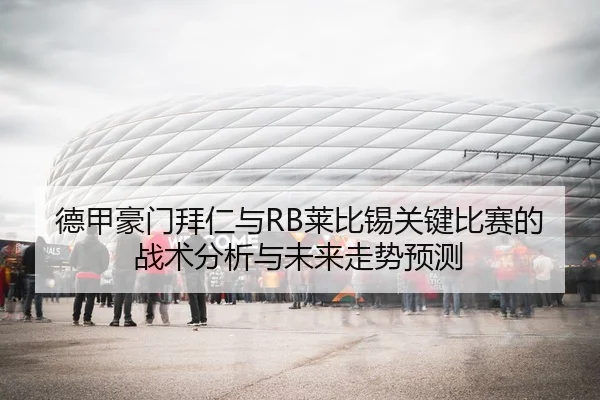德甲豪门拜仁与RB莱比锡关键比赛的战术分析与未来走势预测
