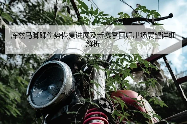 库兹马脚踝伤势恢复进展及新赛季回归出场展望详细解析