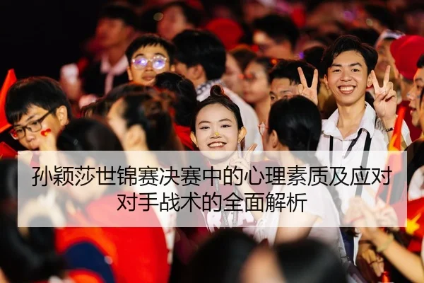 孙颖莎世锦赛决赛中的心理素质及应对对手战术的全面解析