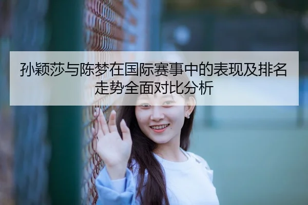 孙颖莎与陈梦在国际赛事中的表现及排名走势全面对比分析