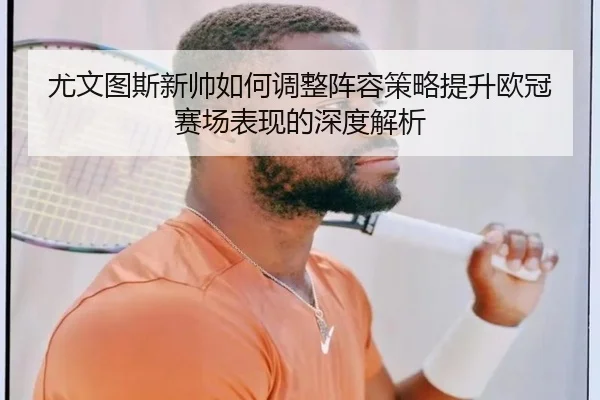 尤文图斯新帅如何调整阵容策略提升欧冠赛场表现的深度解析
