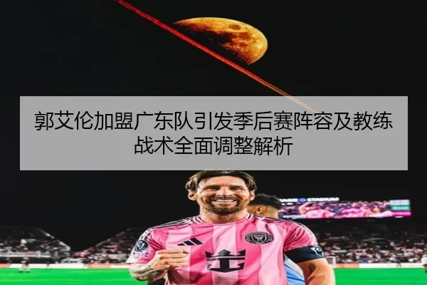 郭艾伦加盟广东队引发季后赛阵容及教练战术全面调整解析
